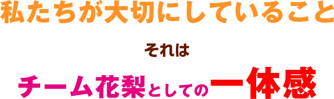 私たちが大切にしていることそれはチーム花梨としての一体感