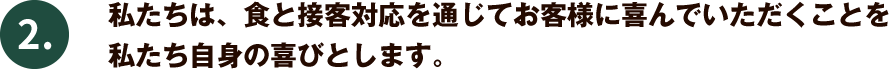 私たちは、食と接客対応を通じてお客様に喜んでいただくことを私たち自身の喜びとします。